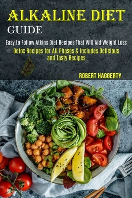 Alkaline Diet Guide: Detox Recipes for All Phases & Includes Delicious and Tasty Recipes (Easy to Follow Atkins Diet Recipes That Will Aid Weight Loss by Haggerty, Robert