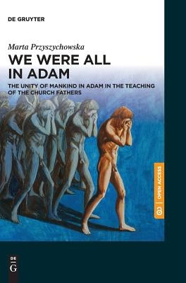 We Were All in Adam: The Unity of Mankind in Adam in the Teaching of the Church Fathers by Przyszychowska, Marta