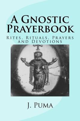 A Gnostic Prayerbook: Rites, Rituals, Prayers and Devotions for the Solitary Modern Gnostic by Puma, J.