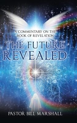 The Future Revealed: A Commentary on the Book of Revelation by Marshall, Pastor Bill