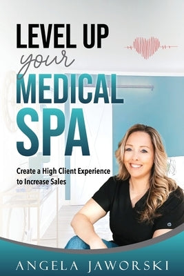 Level Up Your Medical Spa: Creating a High Client Experience to Increase Sales by Jaworski, Angela