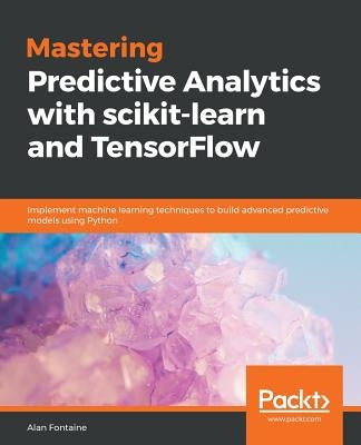 Mastering Predictive Analytics with scikit-learn and TensorFlow: Implement machine learning techniques to build advanced predictive models using Pytho by Fontaine, Alan