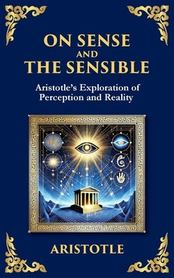 On Sense and the Sensible: Aristotle's Exploration of Perception and Reality by Aristotle