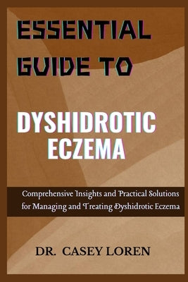 Essential Guide to Dyshidrotic Eczema: Comprehensive Insights and Practical Solutions for Managing and Treating Dyshidrotic Eczema by Loren, Casey