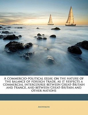 A Commercio-Political Essay, on the Nature of the Balance of Foreign Trade, as It Respects a Commercial Intercourse Between Great-Britain and France, by Anonymous