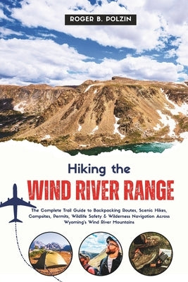 Hiking the Wind River Range: The Complete Trail Guide to Backpacking Routes, Scenic Hikes, Campsites, Permits, Wildlife Safety & Wilderness Navigation by Polzin, Roger B.