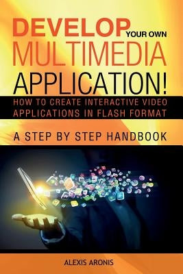 Develop Your Own Multimedia Application!: How to Create Interactive Video Applications in Flash Format by Aronis, Alexis