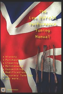 The Lee Enfield Performance Tuning Manual: Gunsmithing tips for modifying your No1 and No4 Lee Enfield rifles by Watson, David
