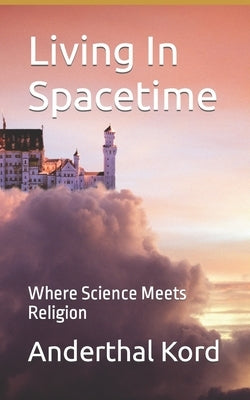 Living In Spacetime: Where Science Meets Religion by Kord, Anderthal
