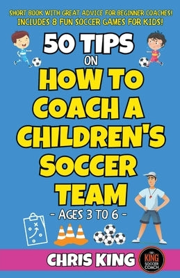 50 Tips On How To Coach A Children's Soccer Team by King, Chris