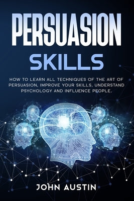 Persuasion skills: How to learn all techniques of the art of persuasion, improve your skills, understand psychology and influence people. by Austin, John