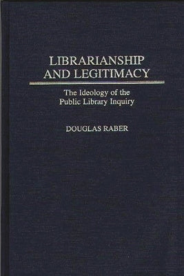 Librarianship and Legitimacy: The Ideology of the Public Library Inquiry by Raber, Douglas