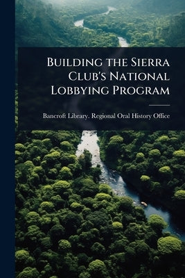 Building the Sierra Club's National Lobbying Program by Bancroft Library Regional Oral Histo