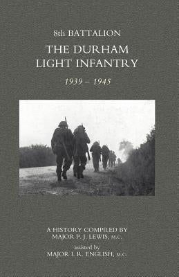 8th Battalion the Durham Light Infantry 1939-1945 by Major P. J. Lewis, MC