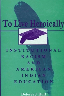 To Live Heroically: Institutional Racism and American Indian Education by Huff, Delores J.
