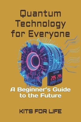 Quantum Technology for Everyone: A Beginner's Guide to the Future by Kits for Life
