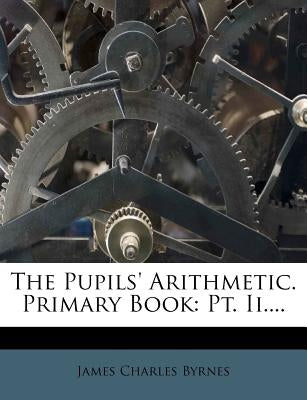 The Pupils' Arithmetic. Primary Book: Pt. II.... by Byrnes, James Charles