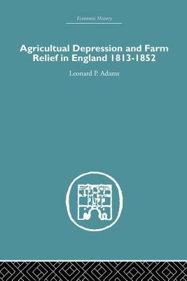Agricultural Depression and Farm Relief in England 1813-1852 by Adams, Leonard P.