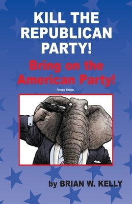 Kill the Republican Party! Second Edition: Bring on the American Party! by Kelly, Brian W.