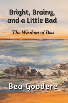 Bright, Brainy, and a Little Bad: The Wisdom of Bea by Goodere, Bea