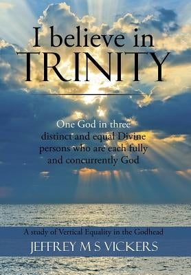 I believe in Trinity: A Study of Vertical Equality in the Godhead by Vickers, Jeffrey M. S.