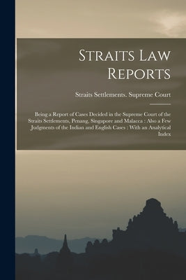 Straits law Reports: Being a Report of Cases Decided in the Supreme Court of the Straits Settlements, Penang, Singapore and Malacca: Also a by Straits Settlements Supreme Court