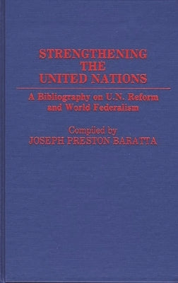 Strengthening the United Nations: A Bibliography on U.N. Reform and World Federalism by Baratta, Joseph Preston