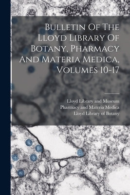 Bulletin Of The Lloyd Library Of Botany, Pharmacy And Materia Medica, Volumes 10-17 by Lloyd Library and Museum
