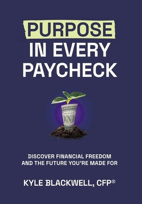 Purpose in Every Paycheck: Discover Financial Freedom and the Future You're Made For by Blackwell, Cfp(r) Kyle