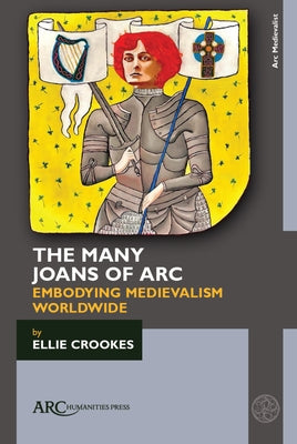 The Many Joans of ARC: Embodying Medievalism Worldwide by Crookes, Ellie