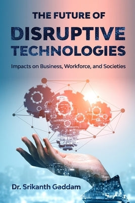 The Future of Disruptive Technologies: Impacts on Business, Workforce, and Societies by Gaddam, Srikanth