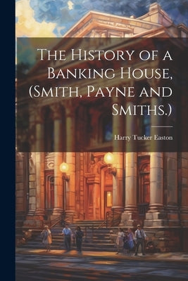 The History of a Banking House, (Smith, Payne and Smiths.) by Easton, Harry Tucker