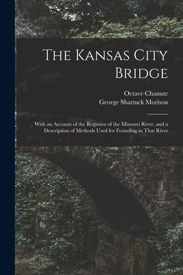 The Kansas City Bridge: With an Account of the Regimen of the Missouri River, and a Description of Methods Used for Founding in That River by Morison, George Shattuck