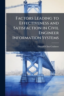Factors Leading to Effectiveness and Satisfaction in Civil Engineer Information Systems by Crabtree, Donald Clint