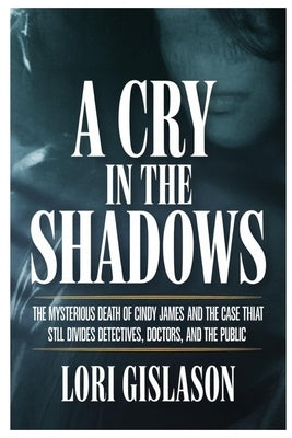 A Cry in the Shadows: The Mysterious Death of Cindy James and the Case That Still Divides Detectives, Doctors, and the Public by Gislason, Lori