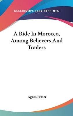 A Ride In Morocco, Among Believers And Traders by Fraser, Agnes