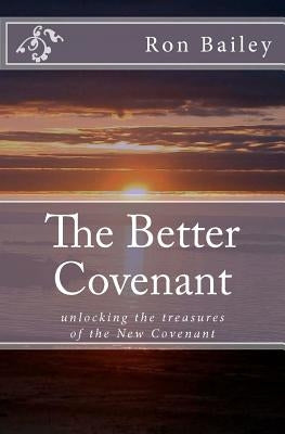The Better Covenant: unlocking the treasures of the New Covenant by Bailey, Ron