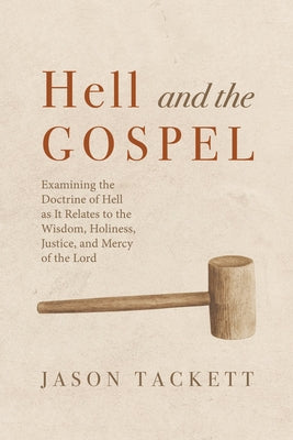 Hell and the Gospel: Examining the Doctrine of Hell as It Relates to the Wisdom, Holiness, Justice, and Mercy of the Lord by Tackett, Jason