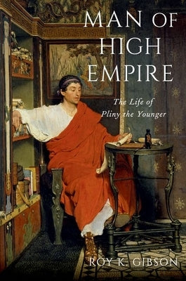 Man of High Empire: The Life of Pliny the Younger by Gibson, Roy K.