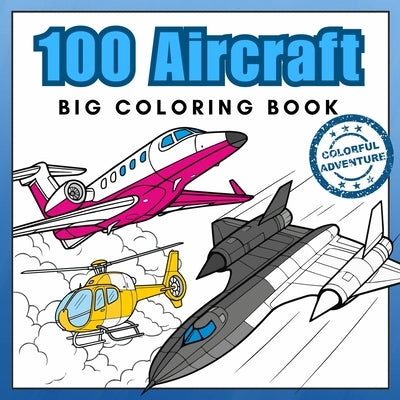 100 Aircraft Big Coloring Book: Airplanes, Jet Fighters, Helicopters & More! Realistic Coloring Pages best for Aviation Lovers by Happy Coloring Adventure