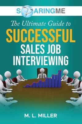 SoaringME The Ultimate Guide to Successful Sales Job Interviewing by Miller, M. L.