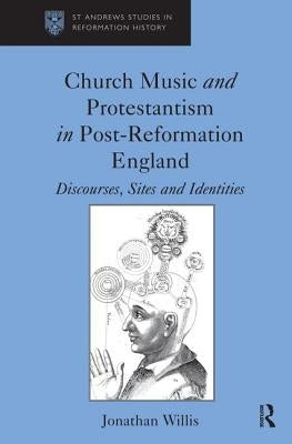 Church Music and Protestantism in Post-Reformation England: Discourses, Sites and Identities by Willis, Jonathan