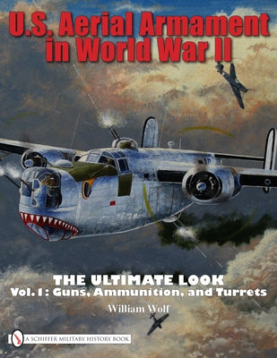 U.S. Aerial Armament in World War II the Ultimate Look: Vol.1: Guns, Ammunition, and Turrets by Wolf, William
