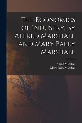 The Economics of Industry, by Alfred Marshall and Mary Paley Marshall by Marshall, Alfred