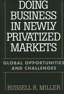 Doing Business in Newly Privatized Markets: Global Opportunities and Challenges by Miller, Russell
