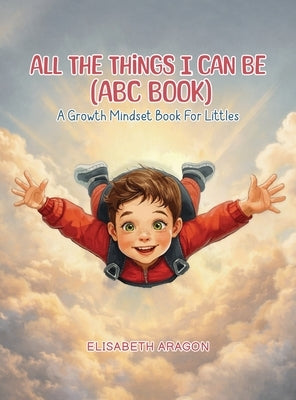 All The Things I Can Be (ABC Book): A Growth Mindset Book For Littles by Aragon, Elisabeth