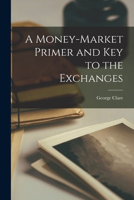 A Money-market Primer and Key to the Exchanges by Clare, George