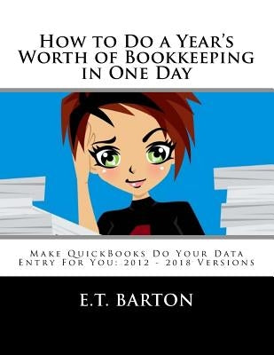How to Do a Year's Worth of Bookkeeping in One Day: Make QuickBooks Do Your Data Entry For You: 2012 - 2018 Versions by Barton, E. T.