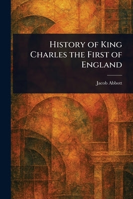 History of King Charles the First of England by Abbott, Jacob