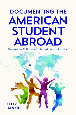 Documenting the American Student Abroad: The Media Cultures of International Education by Hankin, Kelly